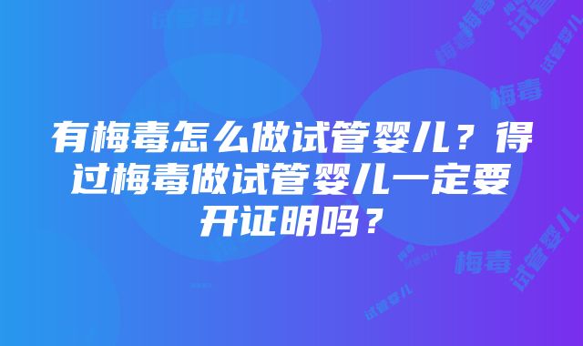 有梅毒怎么做试管婴儿？得过梅毒做试管婴儿一定要开证明吗？