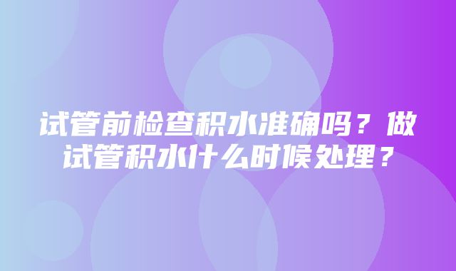 试管前检查积水准确吗？做试管积水什么时候处理？