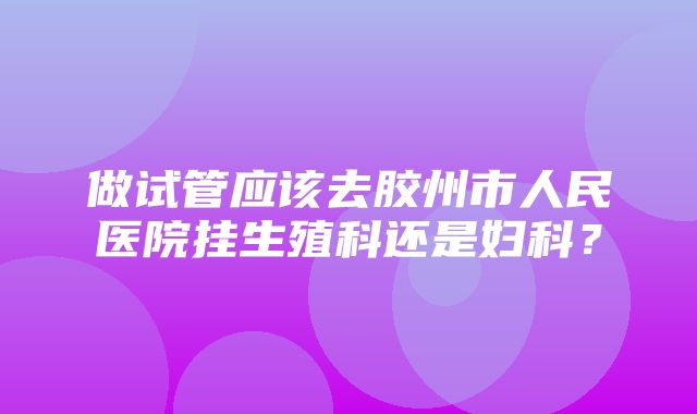 做试管应该去胶州市人民医院挂生殖科还是妇科？