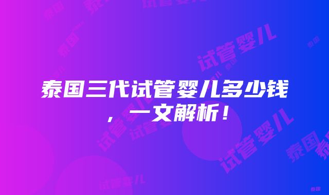 泰国三代试管婴儿多少钱，一文解析！