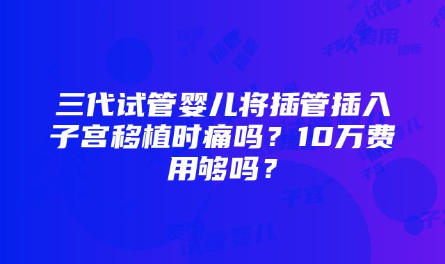 三代试管婴儿将插管插入子宫移植时痛吗？10万费用够吗？