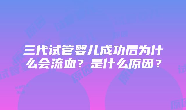 三代试管婴儿成功后为什么会流血？是什么原因？