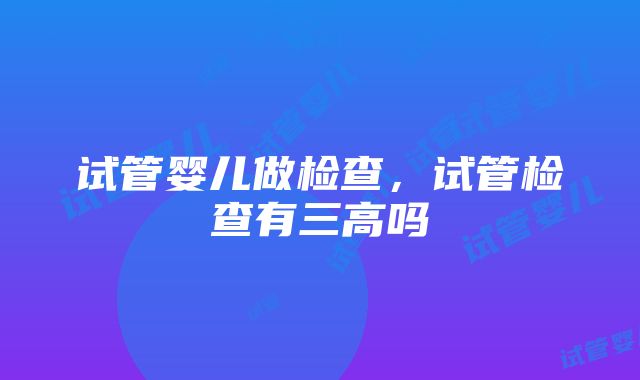 试管婴儿做检查，试管检查有三高吗