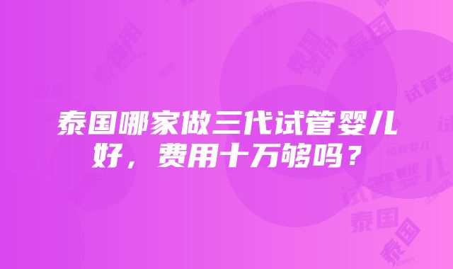 泰国哪家做三代试管婴儿好，费用十万够吗？