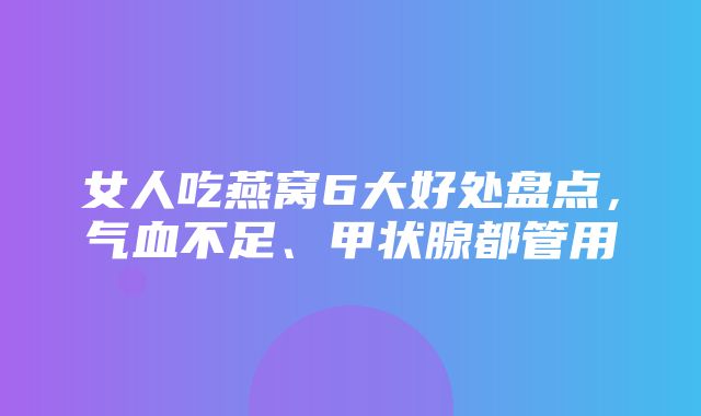 女人吃燕窝6大好处盘点，气血不足、甲状腺都管用