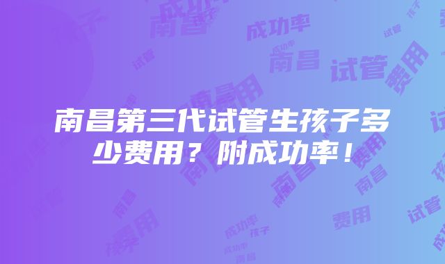 南昌第三代试管生孩子多少费用？附成功率！