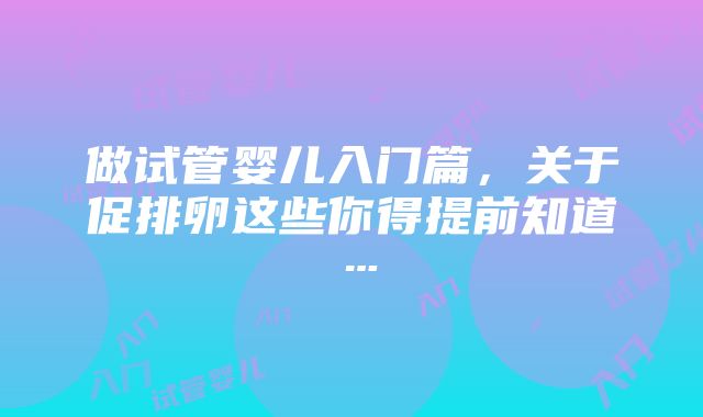 做试管婴儿入门篇，关于促排卵这些你得提前知道…