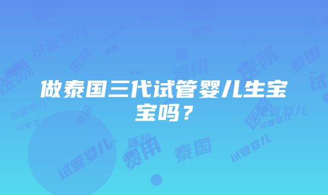 做泰国三代试管婴儿生宝宝吗？