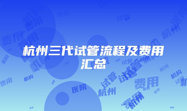 杭州三代试管流程及费用汇总