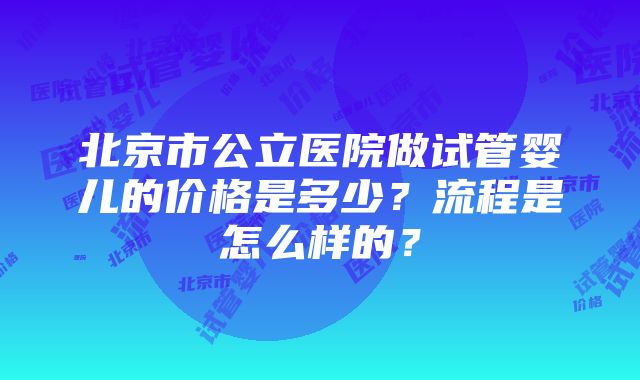 北京市公立医院做试管婴儿的价格是多少？流程是怎么样的？