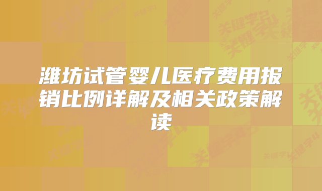 潍坊试管婴儿医疗费用报销比例详解及相关政策解读