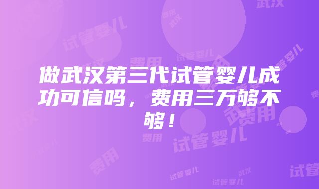 做武汉第三代试管婴儿成功可信吗，费用三万够不够！