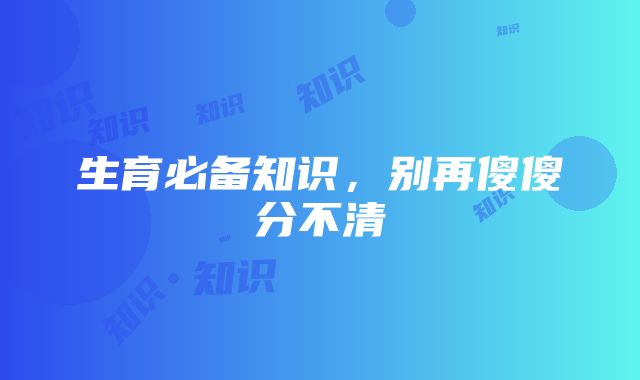 生育必备知识，别再傻傻分不清