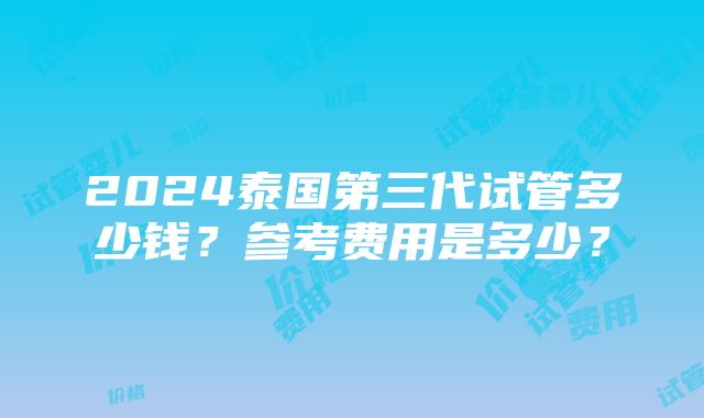 2024泰国第三代试管多少钱？参考费用是多少？