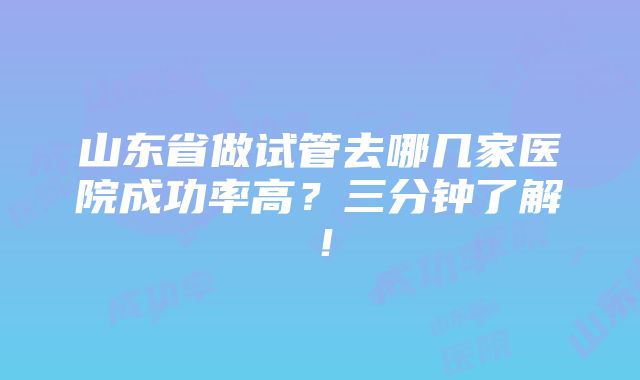 山东省做试管去哪几家医院成功率高？三分钟了解！