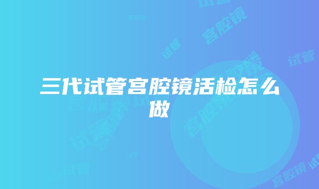 三代试管宫腔镜活检怎么做