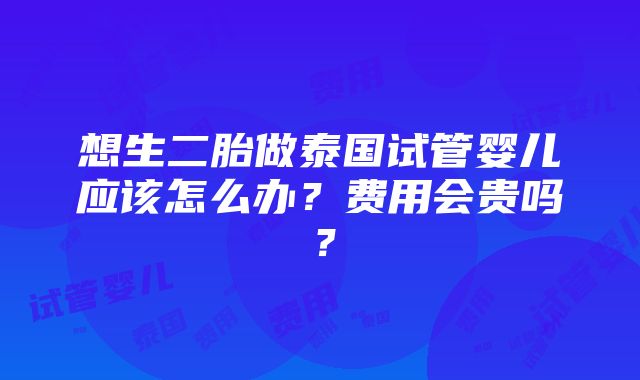 想生二胎做泰国试管婴儿应该怎么办？费用会贵吗？