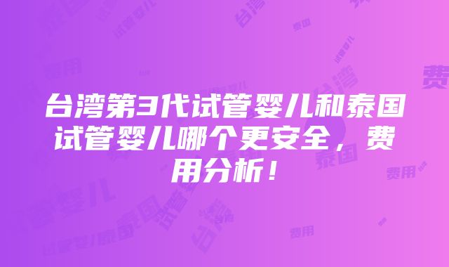 台湾第3代试管婴儿和泰国试管婴儿哪个更安全，费用分析！