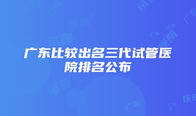 广东比较出名三代试管医院排名公布