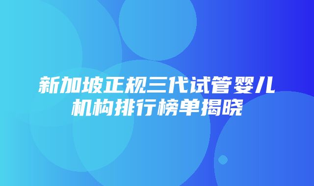 新加坡正规三代试管婴儿机构排行榜单揭晓