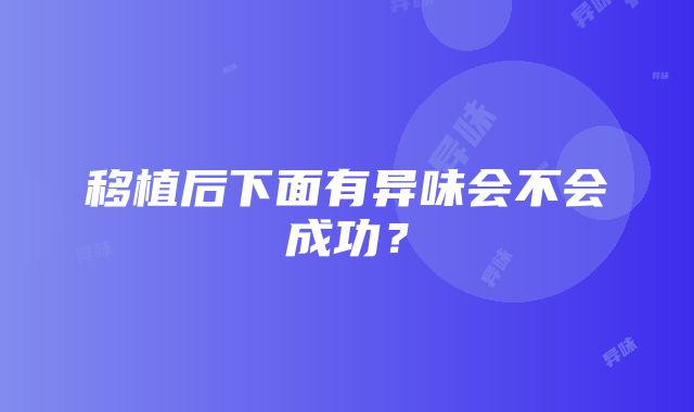 移植后下面有异味会不会成功？