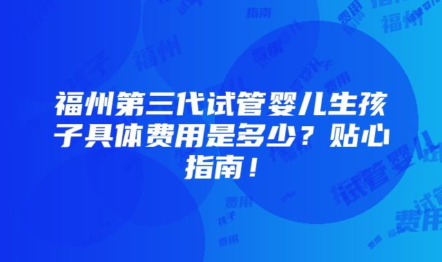 福州第三代试管婴儿生孩子具体费用是多少？贴心指南！