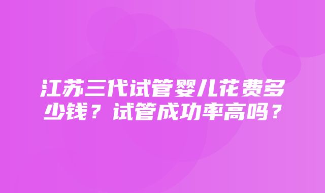 江苏三代试管婴儿花费多少钱？试管成功率高吗？