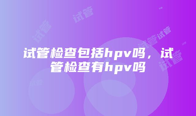 试管检查包括hpv吗，试管检查有hpv吗