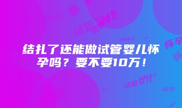 结扎了还能做试管婴儿怀孕吗？要不要10万！