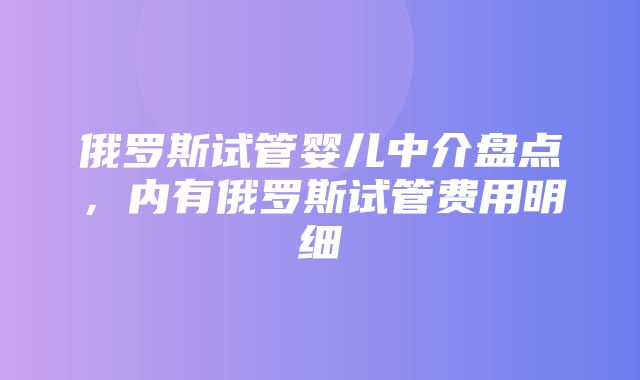 俄罗斯试管婴儿中介盘点，内有俄罗斯试管费用明细