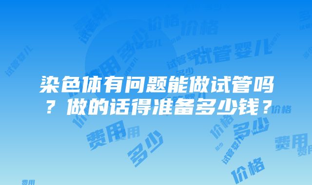 染色体有问题能做试管吗？做的话得准备多少钱？