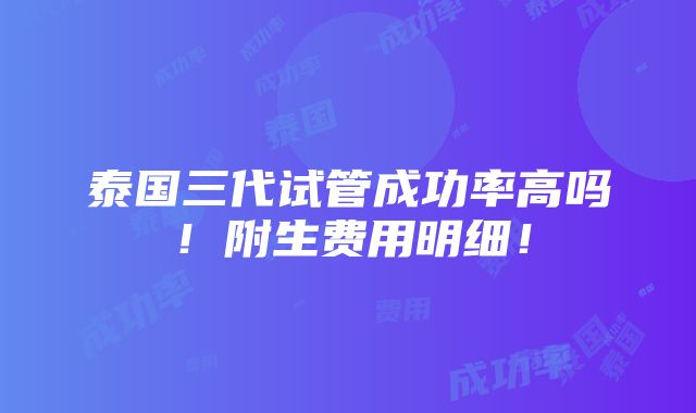 泰国三代试管成功率高吗！附生费用明细！