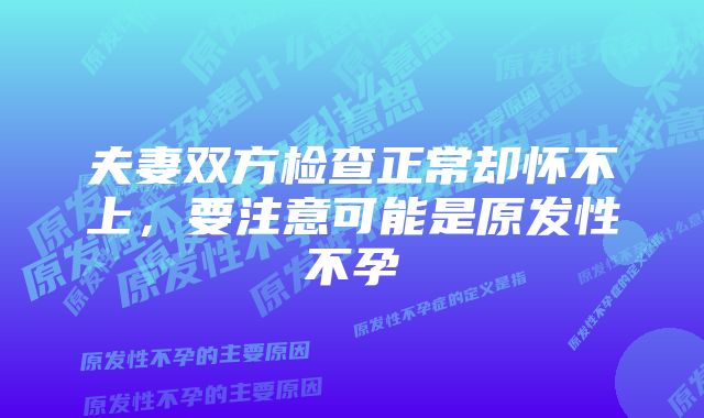 夫妻双方检查正常却怀不上，要注意可能是原发性不孕