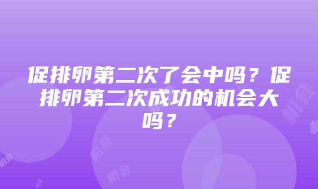 促排卵第二次了会中吗？促排卵第二次成功的机会大吗？