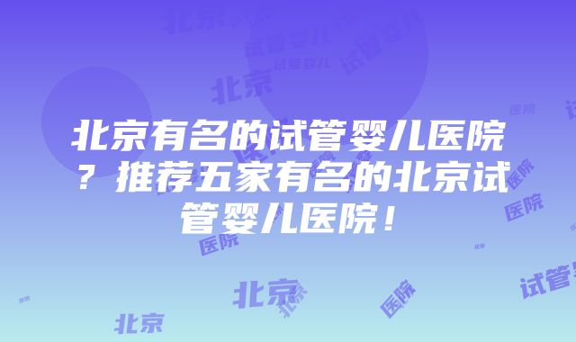 北京有名的试管婴儿医院？推荐五家有名的北京试管婴儿医院！