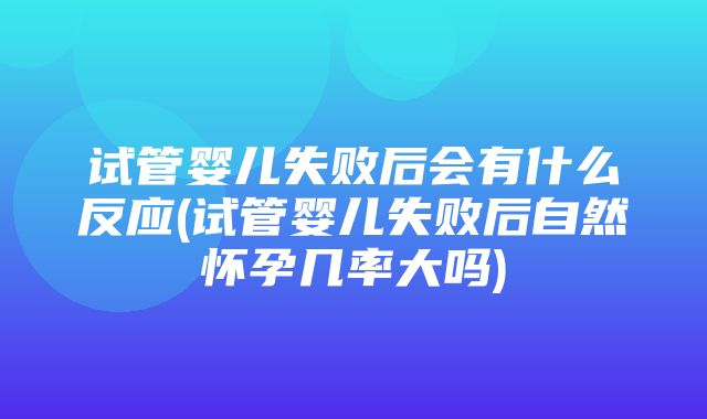 试管婴儿失败后会有什么反应(试管婴儿失败后自然怀孕几率大吗)