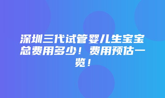 深圳三代试管婴儿生宝宝总费用多少！费用预估一览！