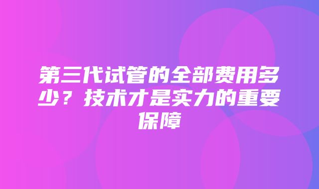 第三代试管的全部费用多少？技术才是实力的重要保障