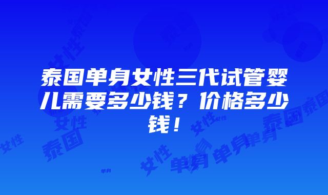 泰国单身女性三代试管婴儿需要多少钱？价格多少钱！