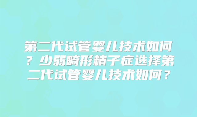 第二代试管婴儿技术如何？少弱畸形精子症选择第二代试管婴儿技术如何？