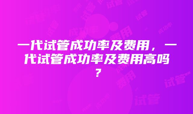 一代试管成功率及费用，一代试管成功率及费用高吗？