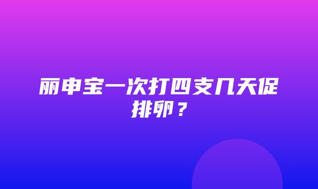 丽申宝一次打四支几天促排卵？