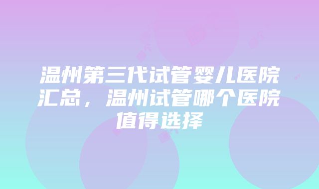 温州第三代试管婴儿医院汇总，温州试管哪个医院值得选择