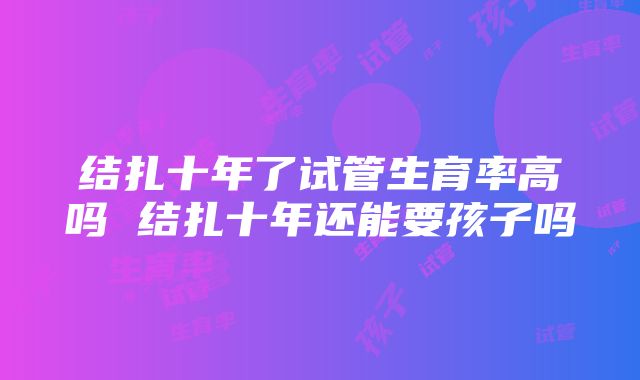 结扎十年了试管生育率高吗 结扎十年还能要孩子吗