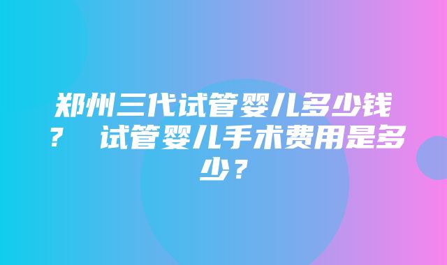 郑州三代试管婴儿多少钱？ 试管婴儿手术费用是多少？