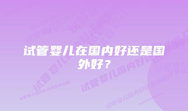 试管婴儿在国内好还是国外好？