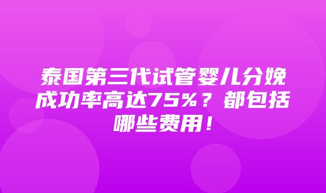 泰国第三代试管婴儿分娩成功率高达75%？都包括哪些费用！