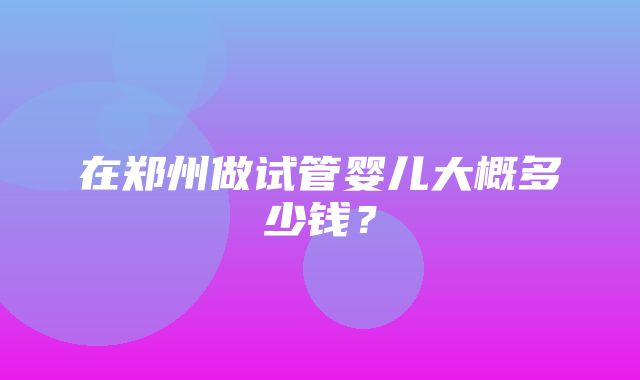 在郑州做试管婴儿大概多少钱？