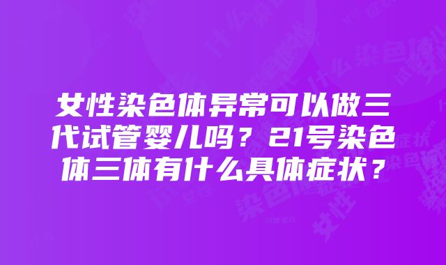 女性染色体异常可以做三代试管婴儿吗？21号染色体三体有什么具体症状？