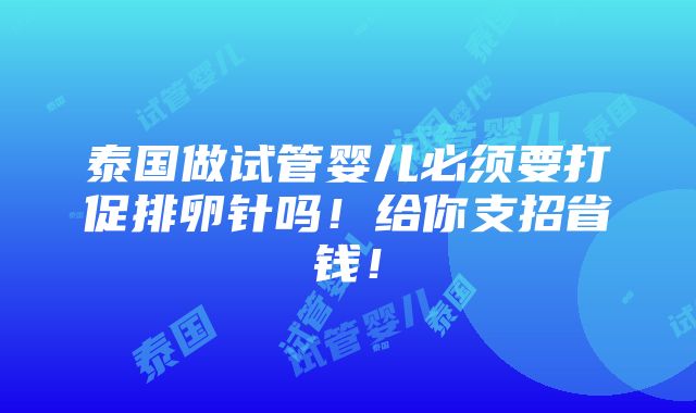 泰国做试管婴儿必须要打促排卵针吗！给你支招省钱！